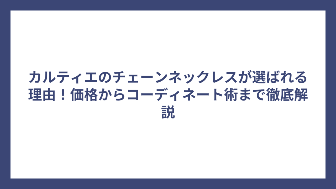 カルティエのチェーンネックレスが選ばれる理由！価格からコーディネート術まで徹底解説