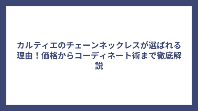 カルティエのチェーンネックレスが選ばれる理由！価格からコーディネート術まで徹底解説