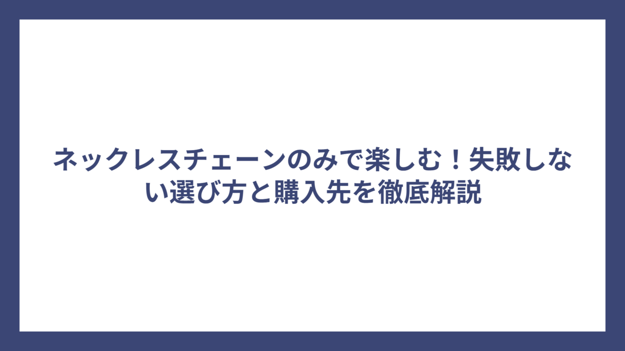 ネックレスチェーンのみで楽しむ！失敗しない選び方と購入先を徹底解説
