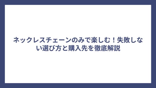 ネックレスチェーンのみで楽しむ！失敗しない選び方と購入先を徹底解説