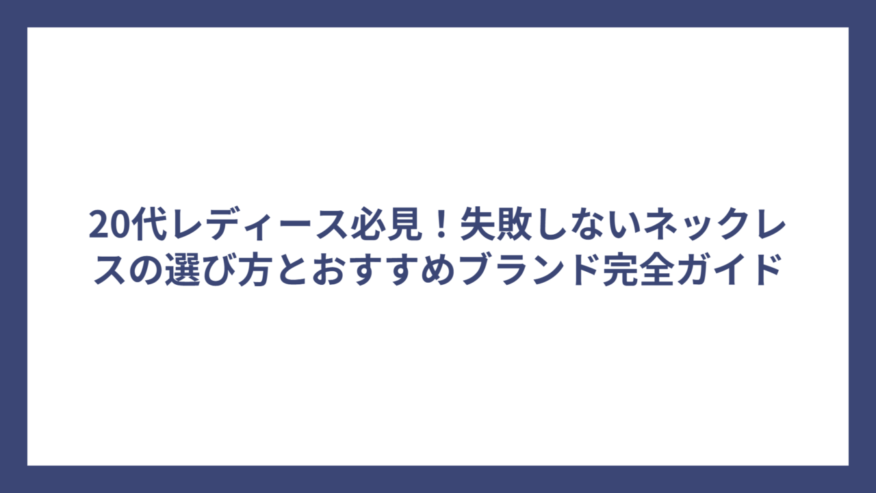 20代レディース必見！失敗しないネックレスの選び方とおすすめブランド完全ガイド