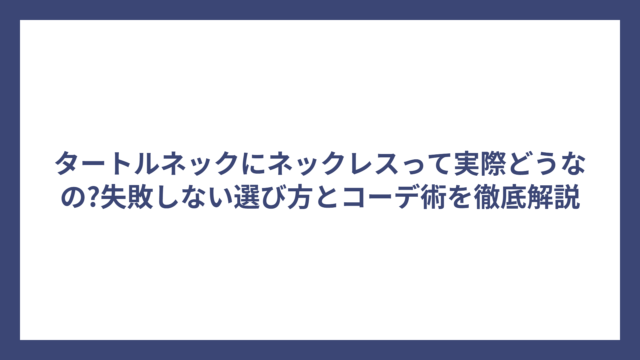 タートルネックにネックレスって実際どうなの?失敗しない選び方とコーデ術を徹底解説