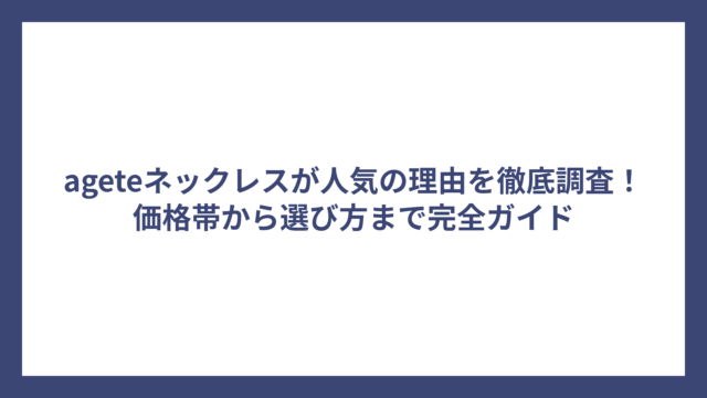 ageteネックレスが人気の理由を徹底調査！価格帯から選び方まで完全ガイド