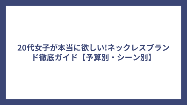 20代女子が本当に欲しい!ネックレスブランド徹底ガイド【予算別・シーン別】