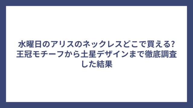 水曜日のアリスのネックレスどこで買える?王冠モチーフから土星デザインまで徹底調査した結果