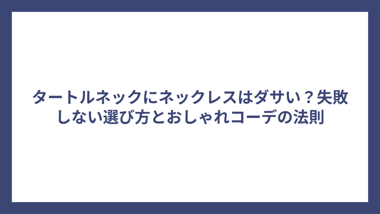 タートルネックにネックレスはダサい？失敗しない選び方とおしゃれコーデの法則