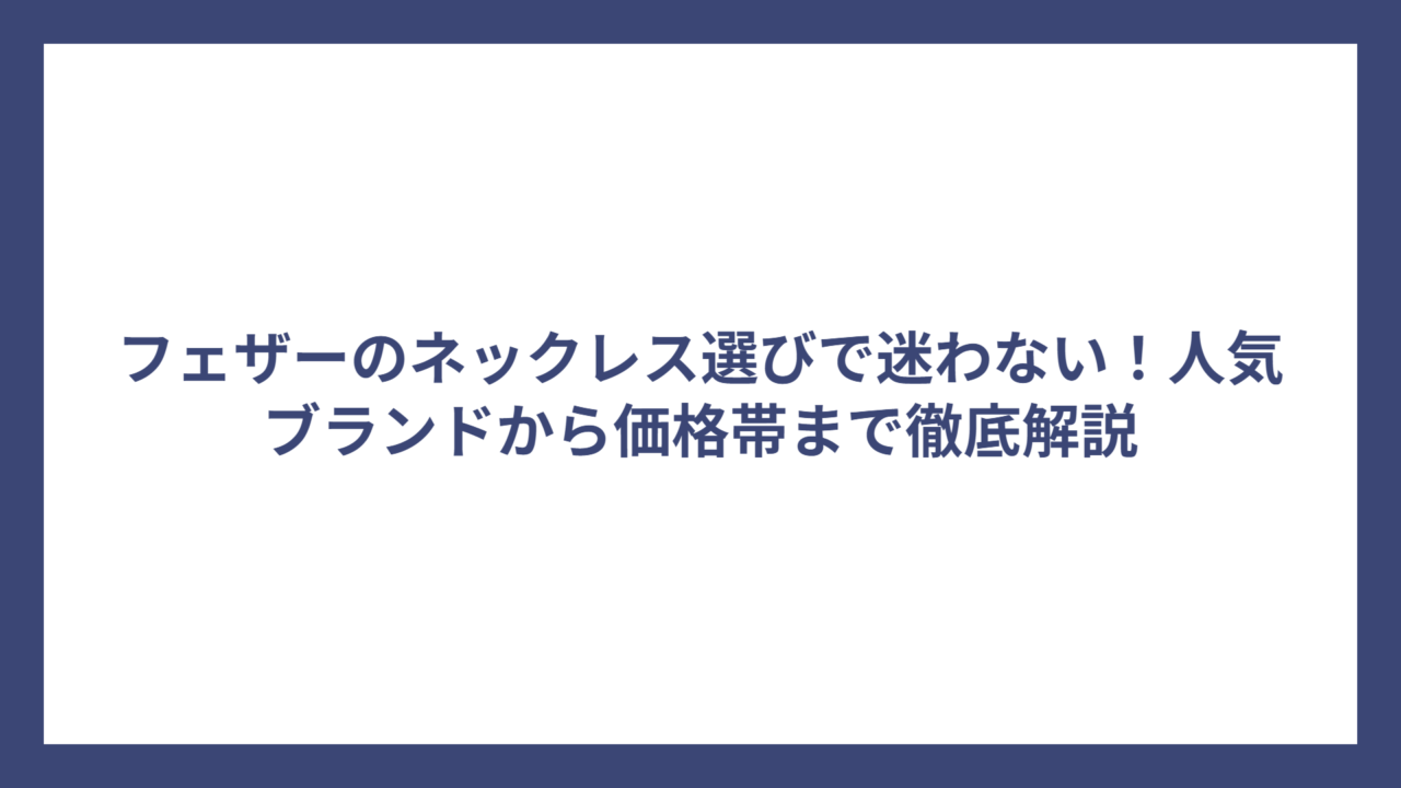 フェザーのネックレス選びで迷わない！人気ブランドから価格帯まで徹底解説