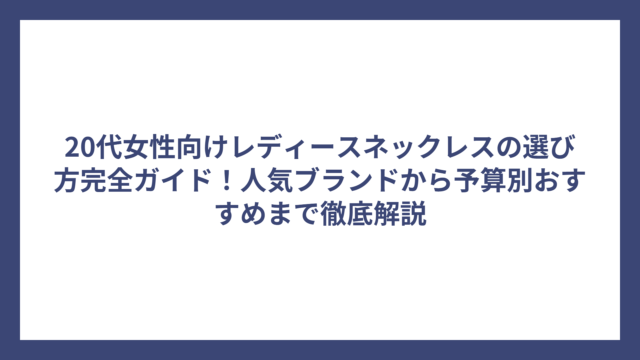 20代女性向けレディースネックレスの選び方完全ガイド！人気ブランドから予算別おすすめまで徹底解説