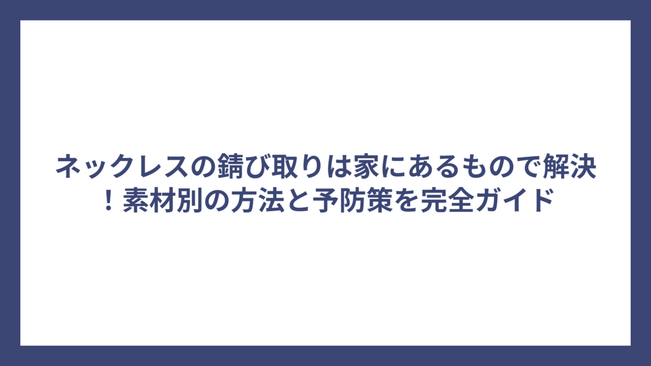 ネックレスの錆び取りは家にあるもので解決！素材別の方法と予防策を完全ガイド