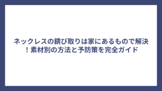 ネックレスの錆び取りは家にあるもので解決！素材別の方法と予防策を完全ガイド