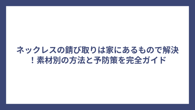 ネックレスの錆び取りは家にあるもので解決！素材別の方法と予防策を完全ガイド