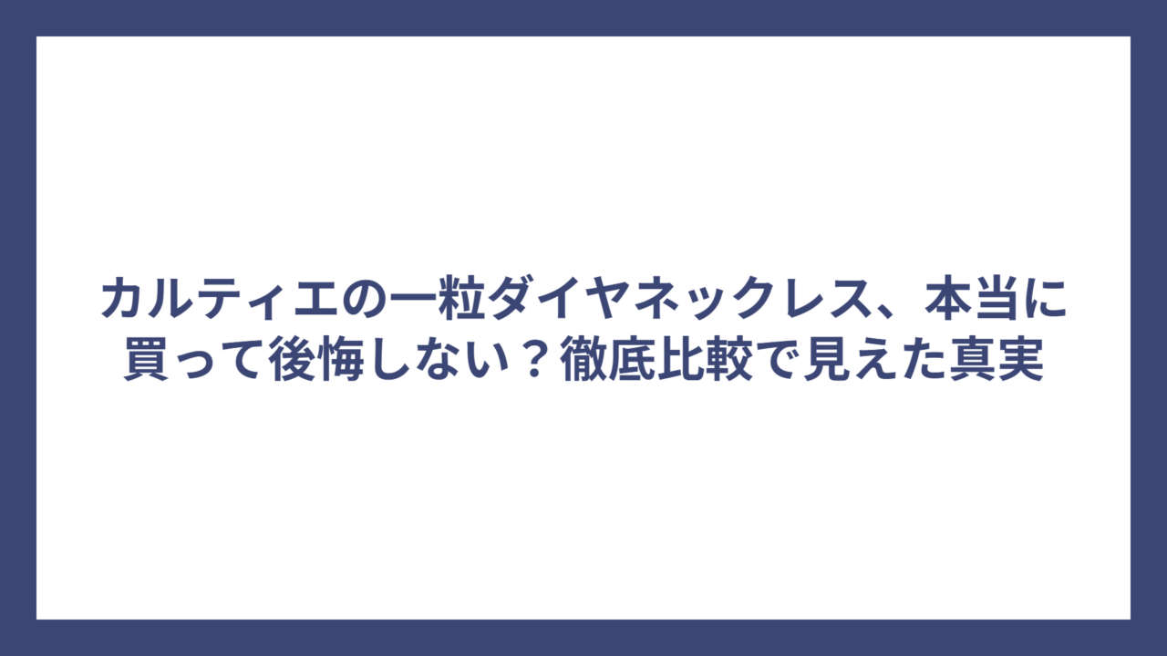 カルティエの一粒ダイヤネックレス、本当に買って後悔しない？徹底比較で見えた真実