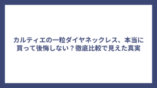 カルティエの一粒ダイヤネックレス、本当に買って後悔しない？徹底比較で見えた真実