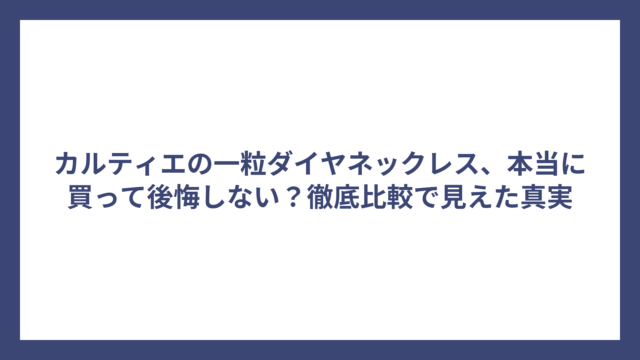 カルティエの一粒ダイヤネックレス、本当に買って後悔しない？徹底比較で見えた真実