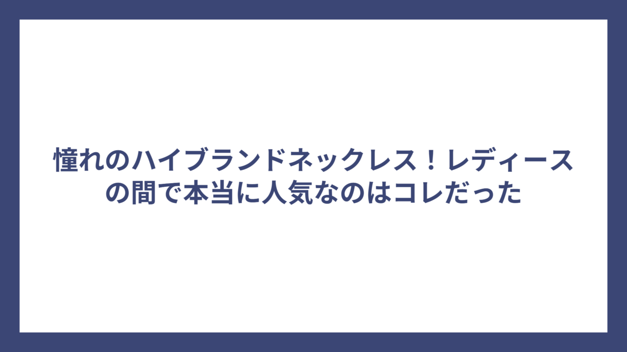憧れのハイブランドネックレス！レディースの間で本当に人気なのはコレだった