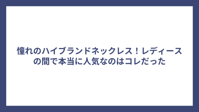 憧れのハイブランドネックレス！レディースの間で本当に人気なのはコレだった
