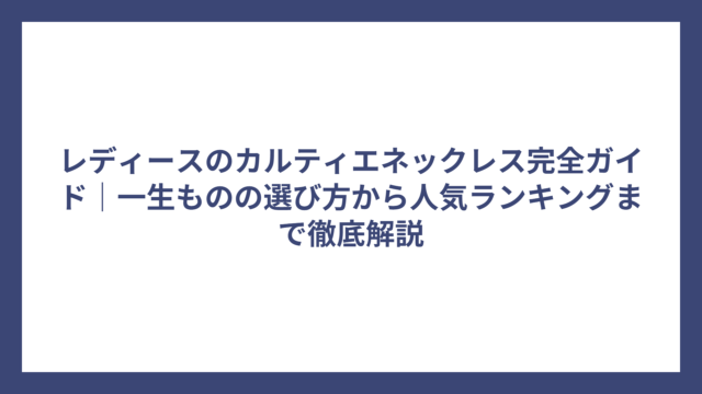 レディースのカルティエネックレス完全ガイド｜一生ものの選び方から人気ランキングまで徹底解説