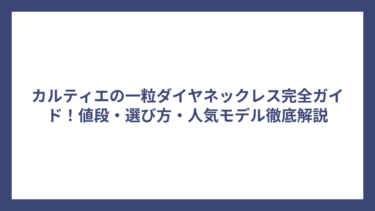 カルティエの一粒ダイヤネックレス完全ガイド！値段・選び方・人気モデル徹底解説