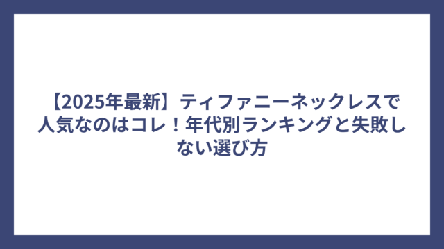 【2025年最新】ティファニーネックレスで人気なのはコレ！年代別ランキングと失敗しない選び方