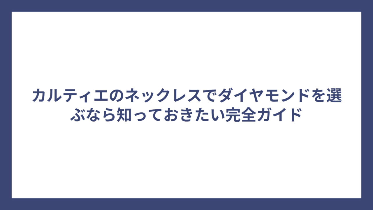 カルティエのネックレスでダイヤモンドを選ぶなら知っておきたい完全ガイド
