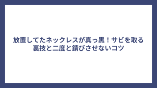 放置してたネックレスが真っ黒！サビを取る裏技と二度と錆びさせないコツ