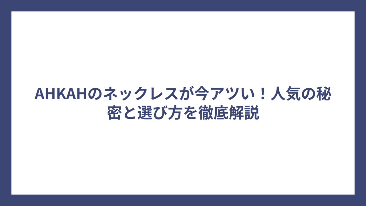 AHKAHのネックレスが今アツい！人気の秘密と選び方を徹底解説