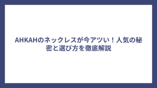 AHKAHのネックレスが今アツい！人気の秘密と選び方を徹底解説