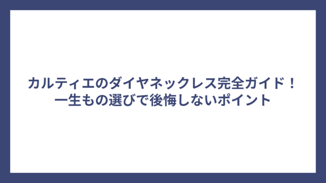 カルティエのダイヤネックレス完全ガイド！一生もの選びで後悔しないポイント