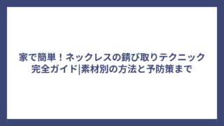 家で簡単！ネックレスの錆び取りテクニック完全ガイド|素材別の方法と予防策まで
