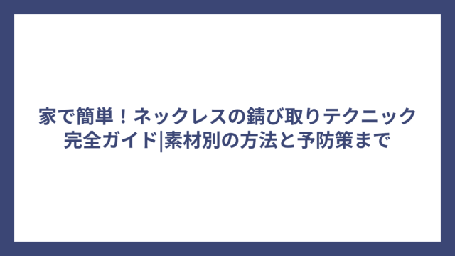 家で簡単！ネックレスの錆び取りテクニック完全ガイド|素材別の方法と予防策まで