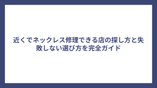 近くでネックレス修理できる店の探し方と失敗しない選び方を完全ガイド
