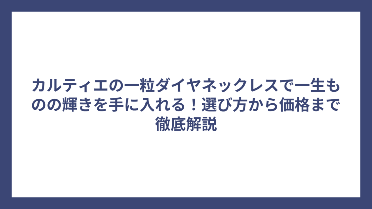 カルティエの一粒ダイヤネックレスで一生ものの輝きを手に入れる！選び方から価格まで徹底解説