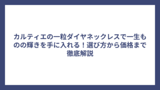 カルティエの一粒ダイヤネックレスで一生ものの輝きを手に入れる！選び方から価格まで徹底解説