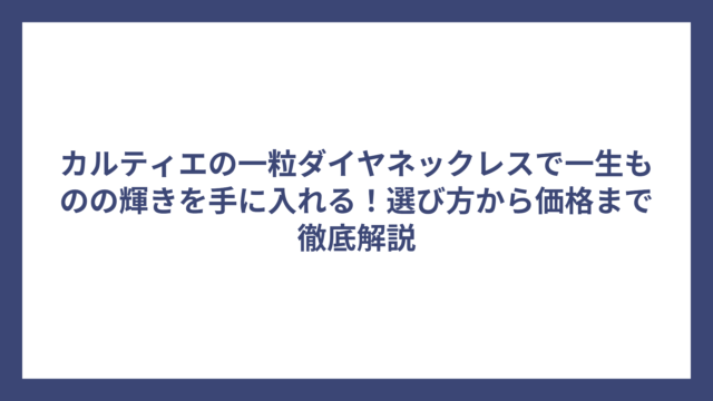 カルティエの一粒ダイヤネックレスで一生ものの輝きを手に入れる！選び方から価格まで徹底解説