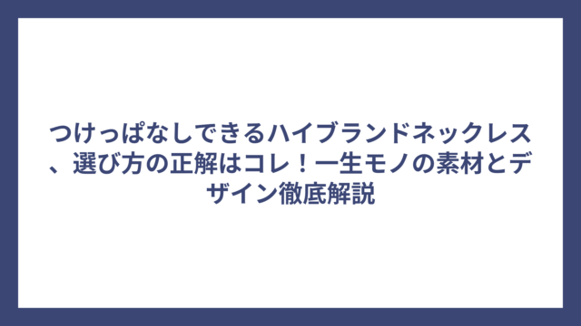 つけっぱなしできるハイブランドネックレス、選び方の正解はコレ！一生モノの素材とデザイン徹底解説