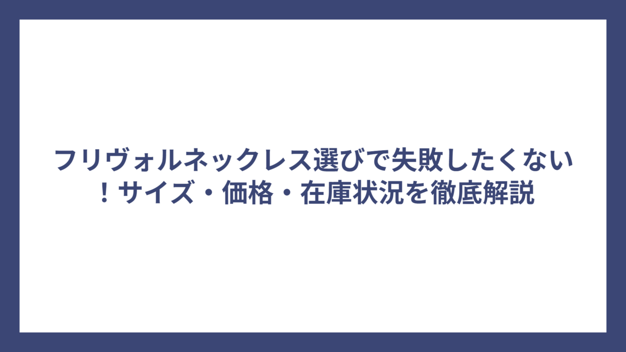 フリヴォルネックレス選びで失敗したくない！サイズ・価格・在庫状況を徹底解説