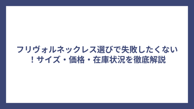 フリヴォルネックレス選びで失敗したくない！サイズ・価格・在庫状況を徹底解説