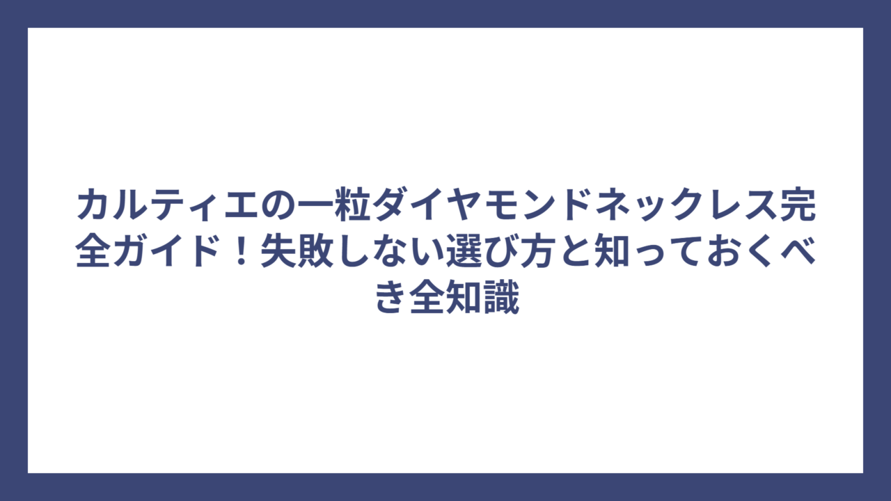 カルティエの一粒ダイヤモンドネックレス完全ガイド！失敗しない選び方と知っておくべき全知識