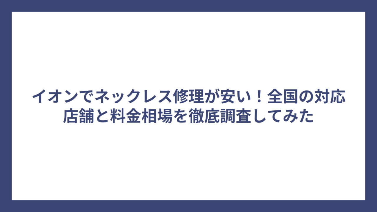 イオンでネックレス修理が安い！全国の対応店舗と料金相場を徹底調査してみた