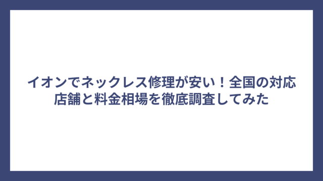 イオンでネックレス修理が安い！全国の対応店舗と料金相場を徹底調査してみた
