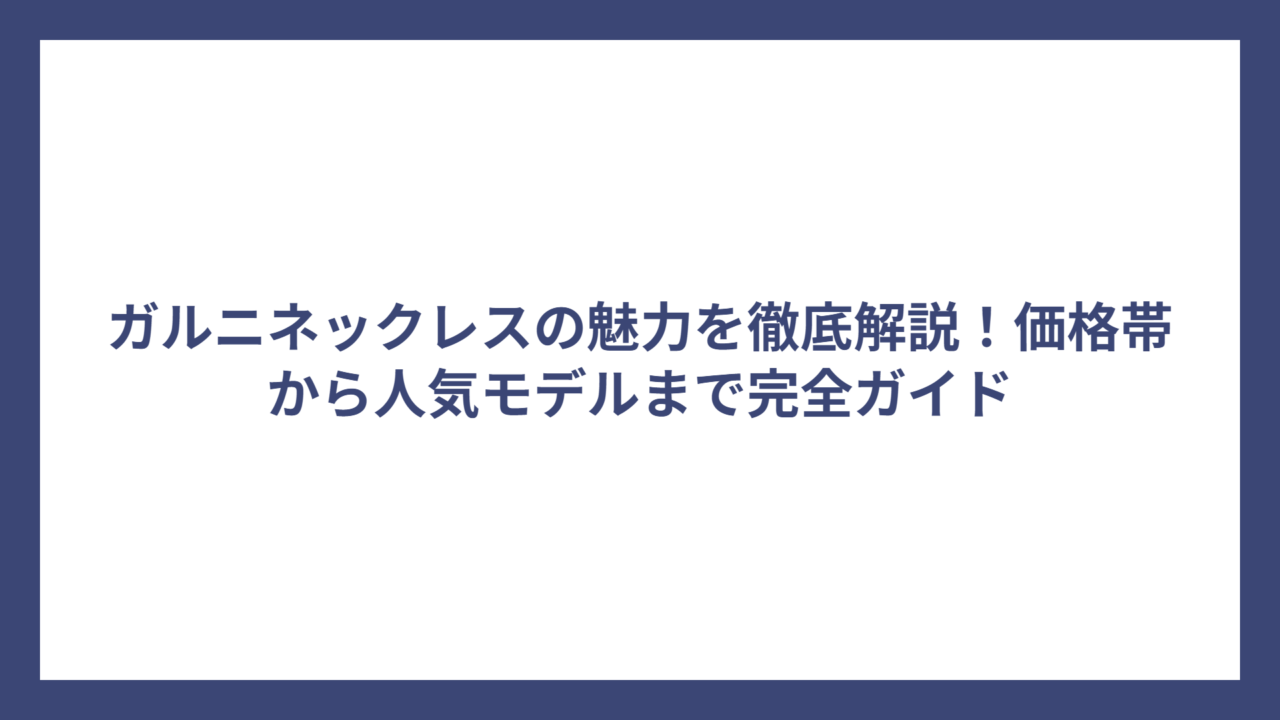 ガルニネックレスの魅力を徹底解説！価格帯から人気モデルまで完全ガイド