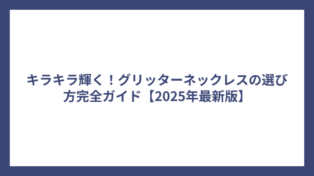 キラキラ輝く！グリッターネックレスの選び方完全ガイド【2025年最新版】