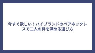 今すぐ欲しい！ハイブランドのペアネックレスで二人の絆を深める選び方