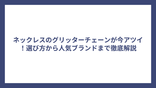 ネックレスのグリッターチェーンが今アツイ！選び方から人気ブランドまで徹底解説
