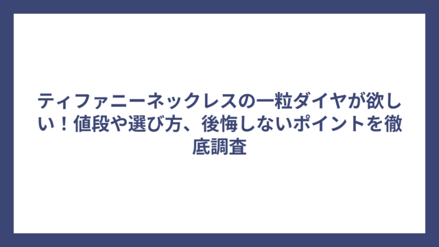 ティファニーネックレスの一粒ダイヤが欲しい！値段や選び方、後悔しないポイントを徹底調査
