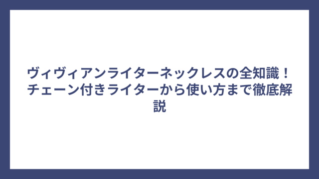 ヴィヴィアンライターネックレスの全知識！チェーン付きライターから使い方まで徹底解説