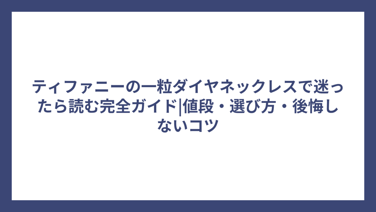 ティファニーの一粒ダイヤネックレスで迷ったら読む完全ガイド|値段・選び方・後悔しないコツ