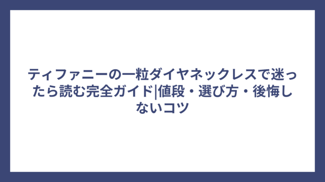 ティファニーの一粒ダイヤネックレスで迷ったら読む完全ガイド|値段・選び方・後悔しないコツ
