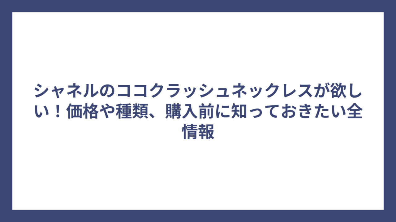 シャネルのココクラッシュネックレスが欲しい！価格や種類、購入前に知っておきたい全情報