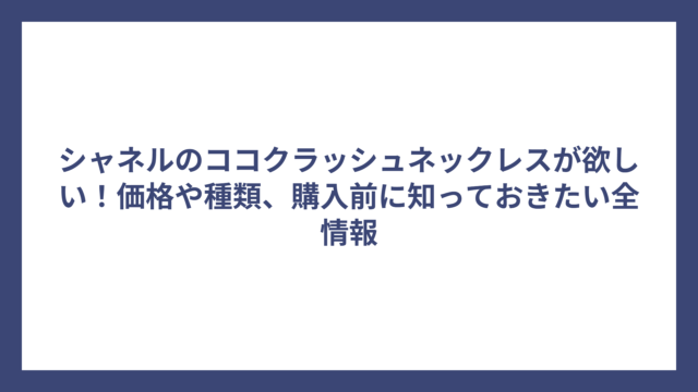 シャネルのココクラッシュネックレスが欲しい！価格や種類、購入前に知っておきたい全情報